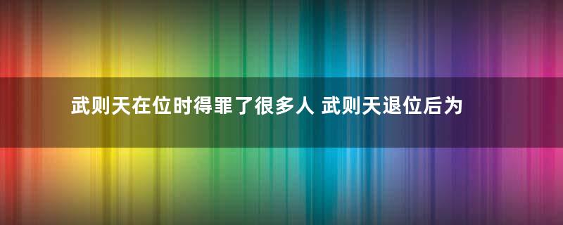 武则天在位时得罪了很多人 武则天退位后为什么还能功成身退